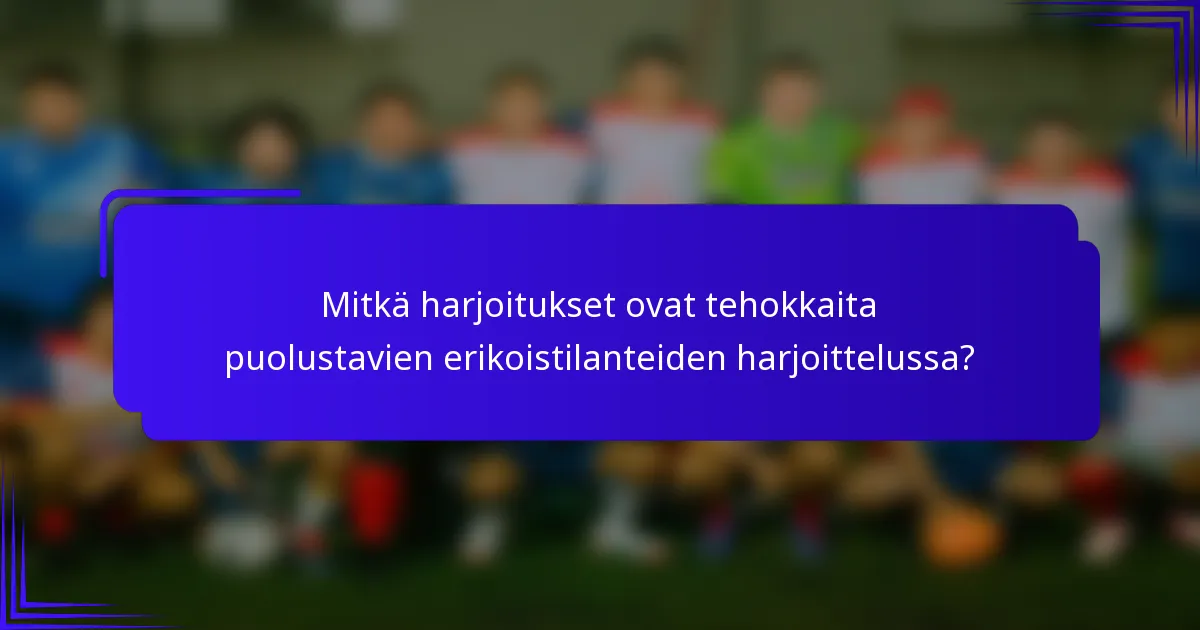 Mitkä harjoitukset ovat tehokkaita puolustavien erikoistilanteiden harjoittelussa?